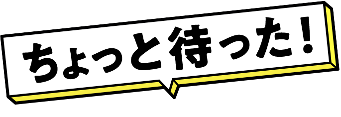 ちょっと待った!